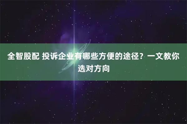 全智股配 投诉企业有哪些方便的途径？一文教你选对方向