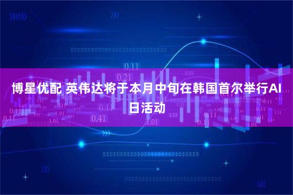 博星优配 英伟达将于本月中旬在韩国首尔举行AI日活动