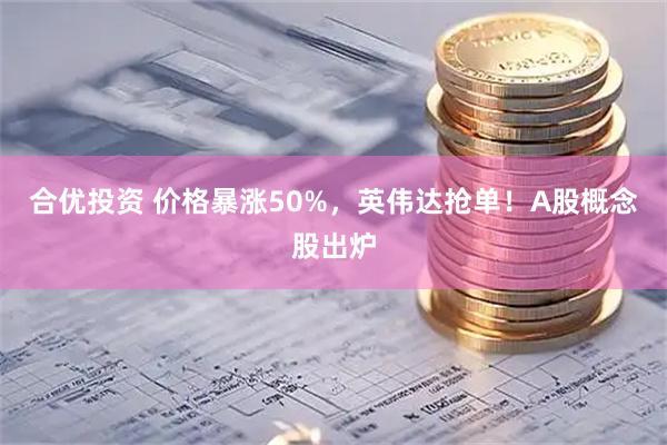 合优投资 价格暴涨50%，英伟达抢单！A股概念股出炉