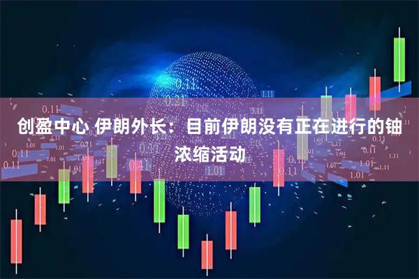 创盈中心 伊朗外长：目前伊朗没有正在进行的铀浓缩活动