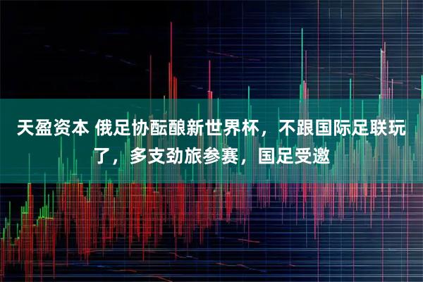 天盈资本 俄足协酝酿新世界杯，不跟国际足联玩了，多支劲旅参赛，国足受邀