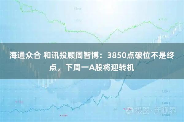海通众合 和讯投顾周智博：3850点破位不是终点，下周一A股将迎转机