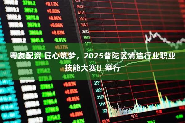 粤友配资 匠心筑梦，2025普陀区清洁行业职业技能大赛​举行