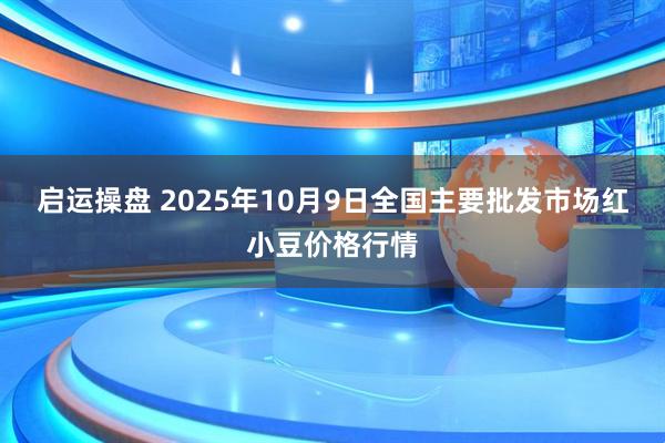 启运操盘 2025年10月9日全国主要批发市场红小豆价格行情