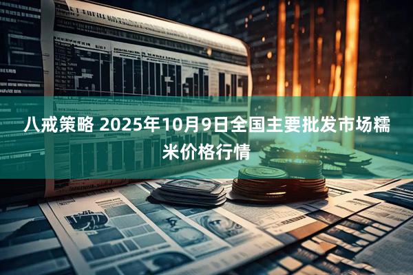 八戒策略 2025年10月9日全国主要批发市场糯米价格行情