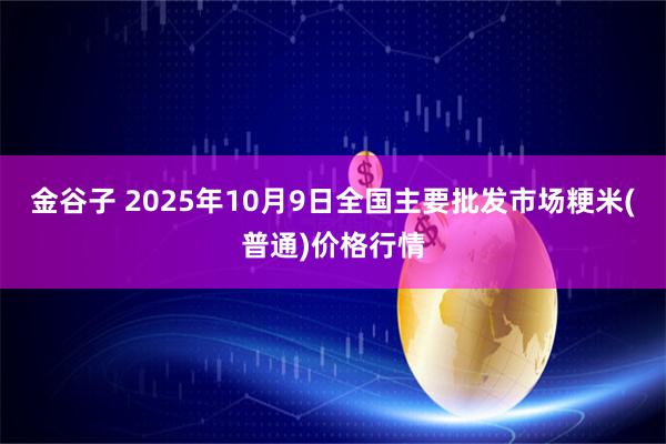 金谷子 2025年10月9日全国主要批发市场粳米(普通)价格行情