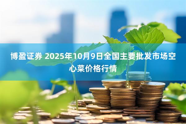 博盈证券 2025年10月9日全国主要批发市场空心菜价格行情