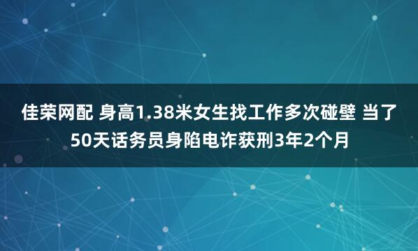 佳荣网配 身高1.38米女生找工作多次碰壁 当了50天话务员身陷电诈获刑3年2个月