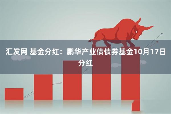 汇发网 基金分红：鹏华产业债债券基金10月17日分红