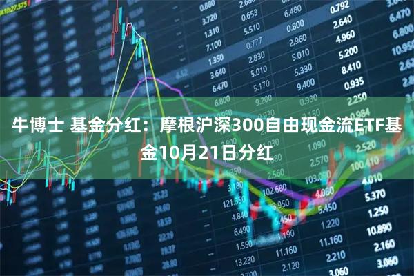 牛博士 基金分红：摩根沪深300自由现金流ETF基金10月21日分红