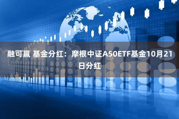 融可赢 基金分红：摩根中证A50ETF基金10月21日分红