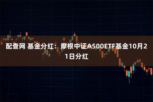 配查网 基金分红：摩根中证A500ETF基金10月21日分红