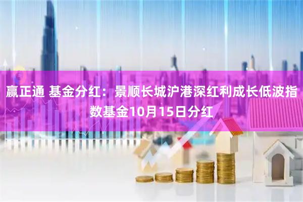 赢正通 基金分红：景顺长城沪港深红利成长低波指数基金10月15日分红