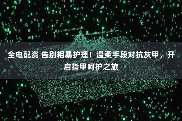 全电配资 告别粗暴护理！温柔手段对抗灰甲，开启指甲呵护之旅