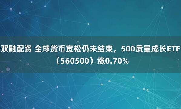 双融配资 全球货币宽松仍未结束，500质量成长ETF（560500）涨0.70%