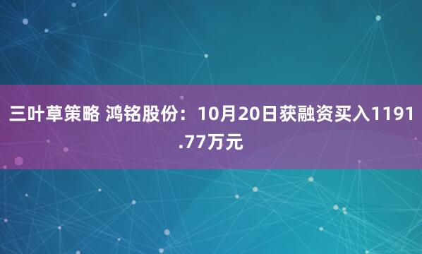 三叶草策略 鸿铭股份：10月20日获融资买入1191.77万元