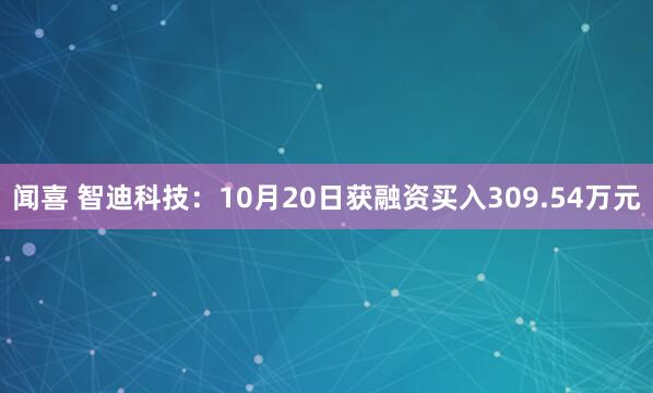 闻喜 智迪科技：10月20日获融资买入309.54万元