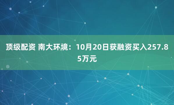 顶级配资 南大环境：10月20日获融资买入257.85万元