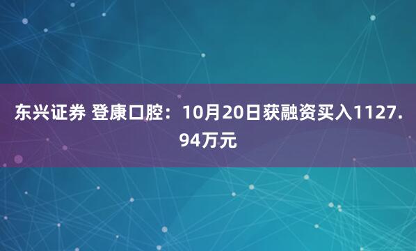 东兴证券 登康口腔：10月20日获融资买入1127.94万元