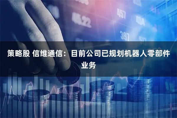 策略股 信维通信：目前公司已规划机器人零部件业务