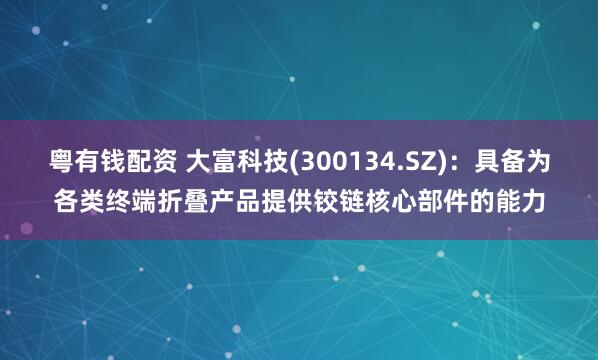 粤有钱配资 大富科技(300134.SZ)：具备为各类终端折叠产品提供铰链核心部件的能力