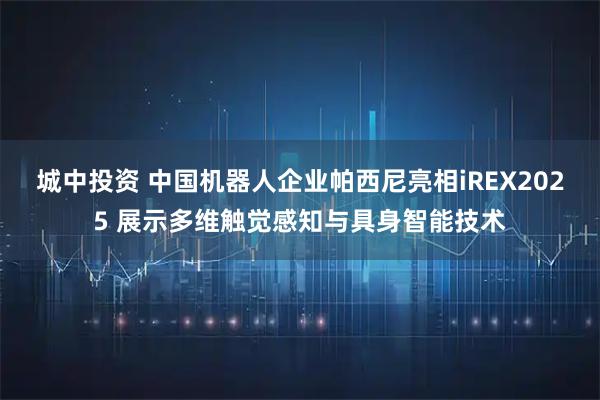 城中投资 中国机器人企业帕西尼亮相iREX2025 展示多维触觉感知与具身智能技术