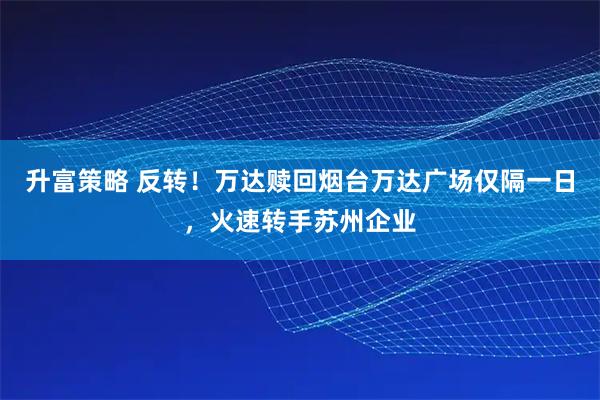 升富策略 反转！万达赎回烟台万达广场仅隔一日，火速转手苏州企业
