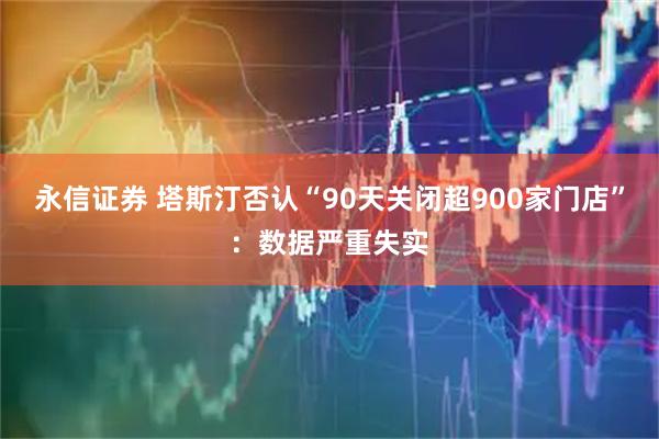 永信证券 塔斯汀否认“90天关闭超900家门店”：数据严重失实
