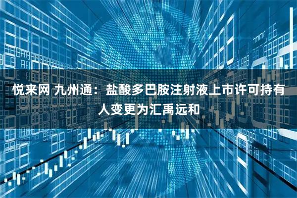 悦来网 九州通：盐酸多巴胺注射液上市许可持有人变更为汇禹远和