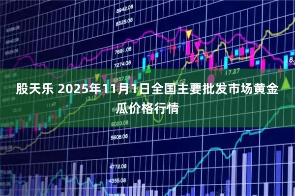 股天乐 2025年11月1日全国主要批发市场黄金瓜价格行情