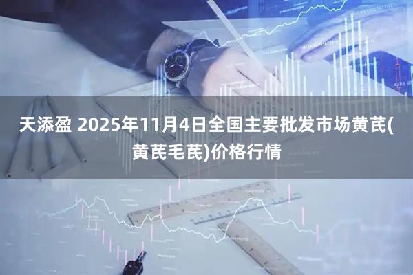 天添盈 2025年11月4日全国主要批发市场黄芪(黄芪毛芪)价格行情