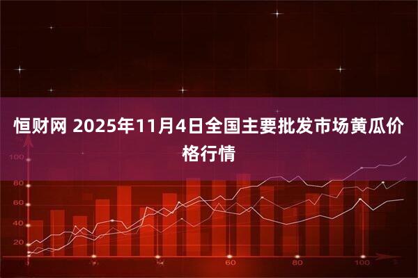 恒财网 2025年11月4日全国主要批发市场黄瓜价格行情