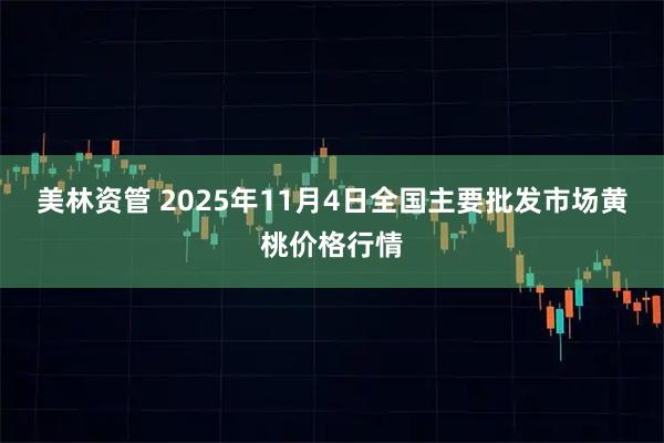 美林资管 2025年11月4日全国主要批发市场黄桃价格行情