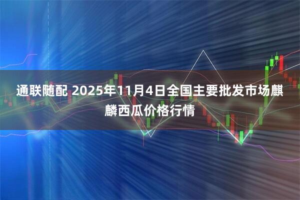 通联随配 2025年11月4日全国主要批发市场麒麟西瓜价格行情