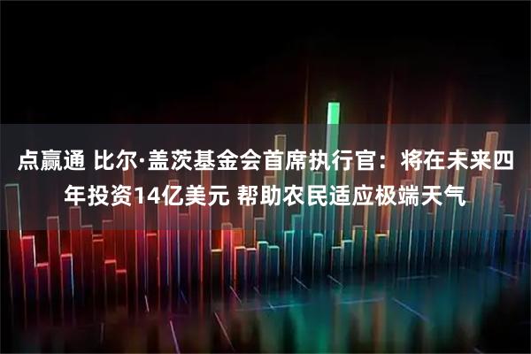 点赢通 比尔·盖茨基金会首席执行官：将在未来四年投资14亿美元 帮助农民适应极端天气
