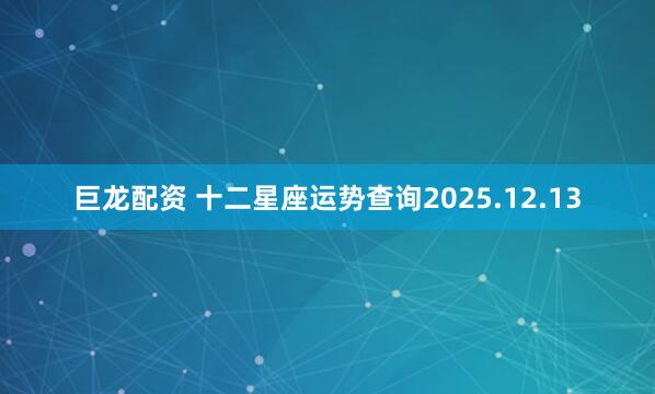 巨龙配资 十二星座运势查询2025.12.13