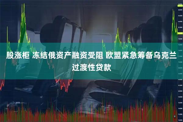 股涨柜 冻结俄资产融资受阻 欧盟紧急筹备乌克兰过渡性贷款