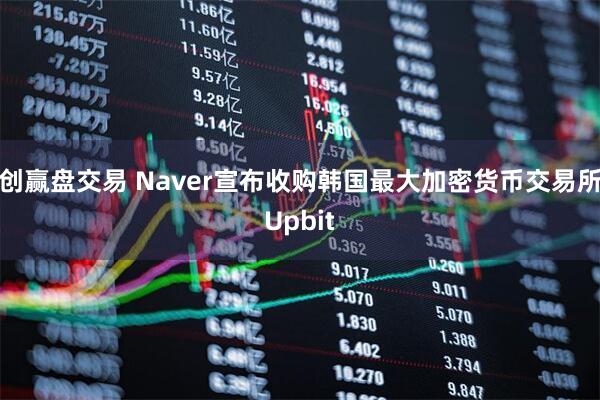 创赢盘交易 Naver宣布收购韩国最大加密货币交易所Upbit