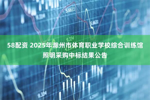58配资 2025年滁州市体育职业学校综合训练馆照明采购中标结果公告