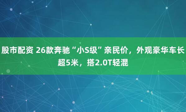 股市配资 26款奔驰“小S级”亲民价，外观豪华车长超5米，搭2.0T轻混