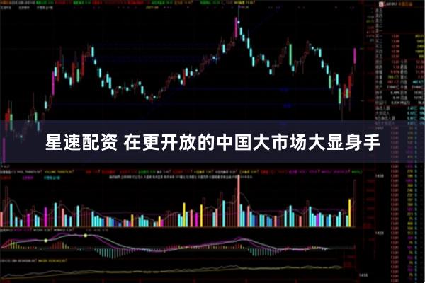 星速配资 在更开放的中国大市场大显身手