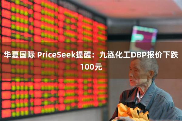 华夏国际 PriceSeek提醒：九泓化工DBP报价下跌100元