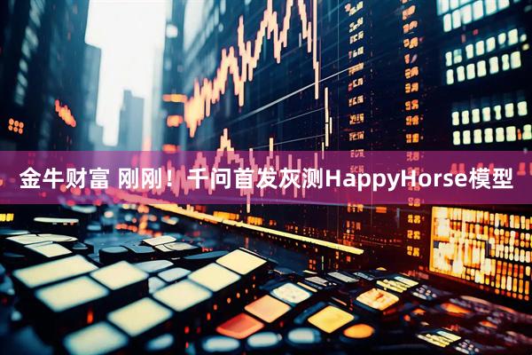 金牛财富 刚刚！千问首发灰测HappyHorse模型
