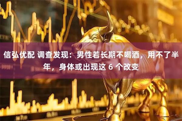 信弘优配 调查发现：男性若长期不喝酒，用不了半年，身体或出现这 6 个改变