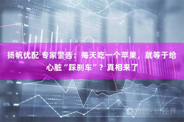 扬帆优配 专家警告：每天吃一个苹果，就等于给心脏“踩刹车”？真相来了